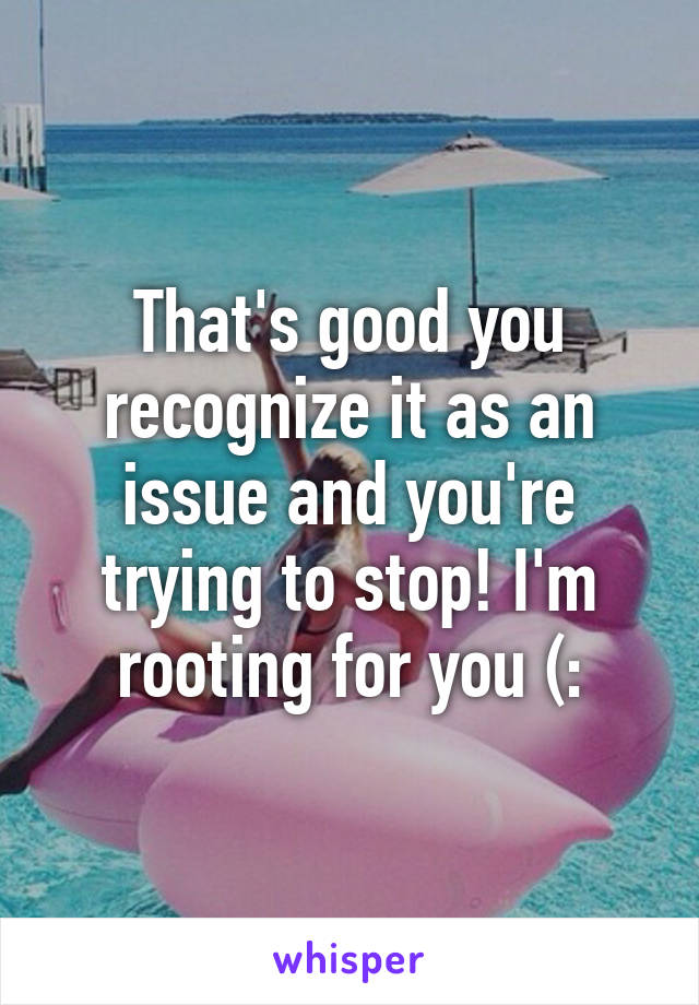 That's good you recognize it as an issue and you're trying to stop! I'm rooting for you (: