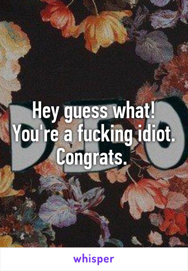 Hey guess what! You're a fucking idiot. Congrats. 