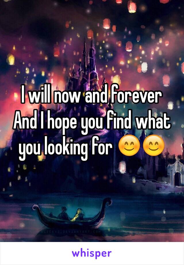 I will now and forever 
And I hope you find what you looking for 😊😊