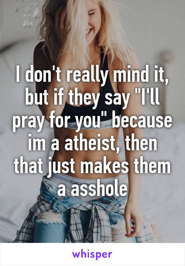 I don't really mind it, but if they say "I'll pray for you" because im a atheist, then that just makes them a asshole