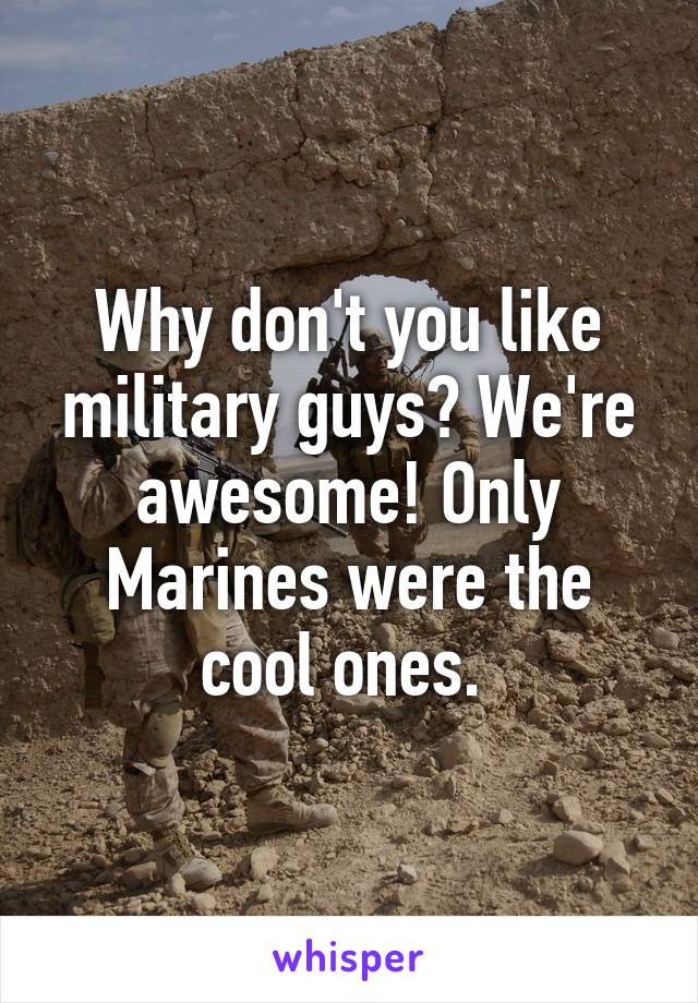 Why don't you like military guys? We're awesome! Only Marines were the cool ones. 