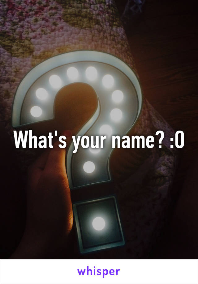 What's your name? :O