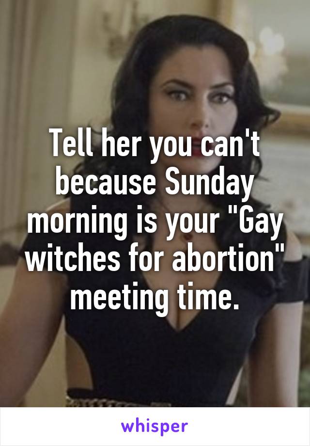 Tell her you can't because Sunday morning is your "Gay witches for abortion" meeting time.