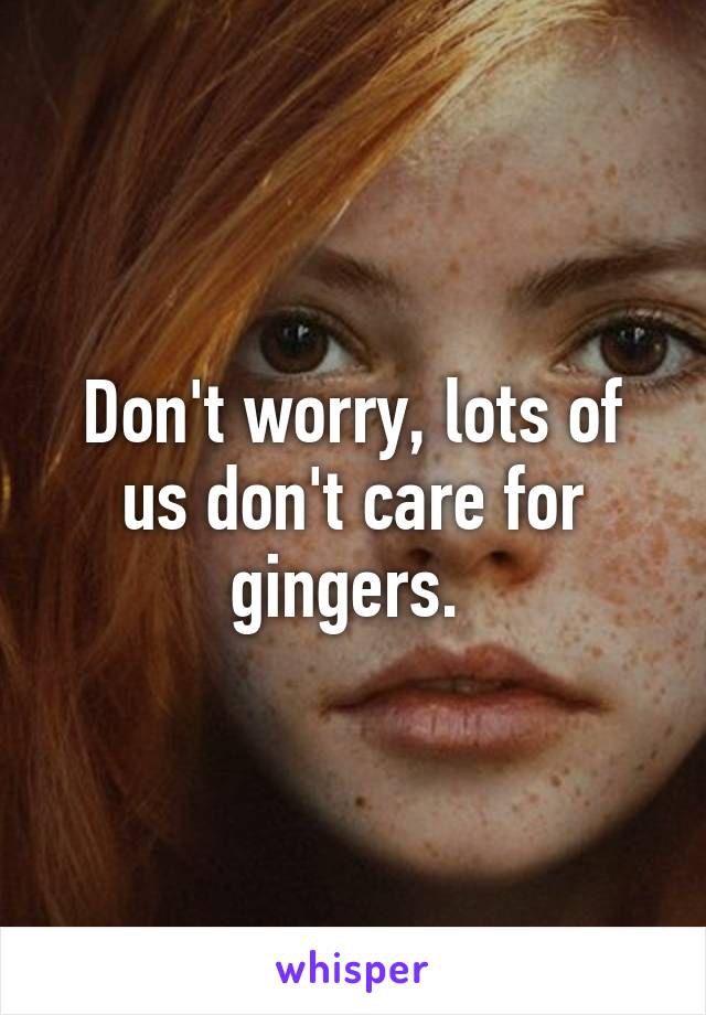 Don't worry, lots of us don't care for gingers. 