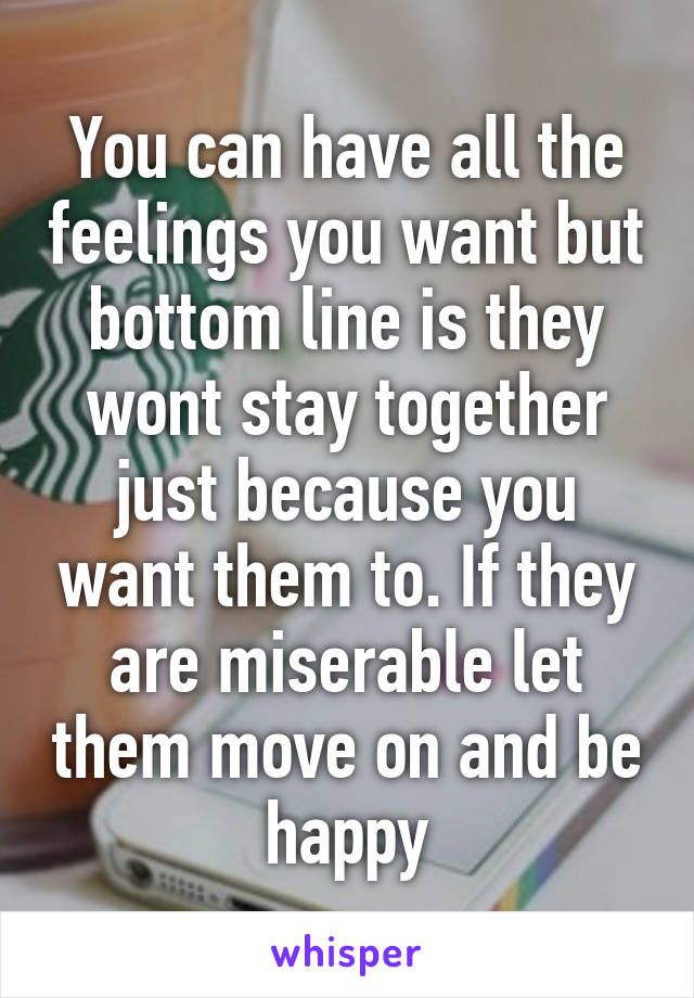 You can have all the feelings you want but bottom line is they wont stay together just because you want them to. If they are miserable let them move on and be happy