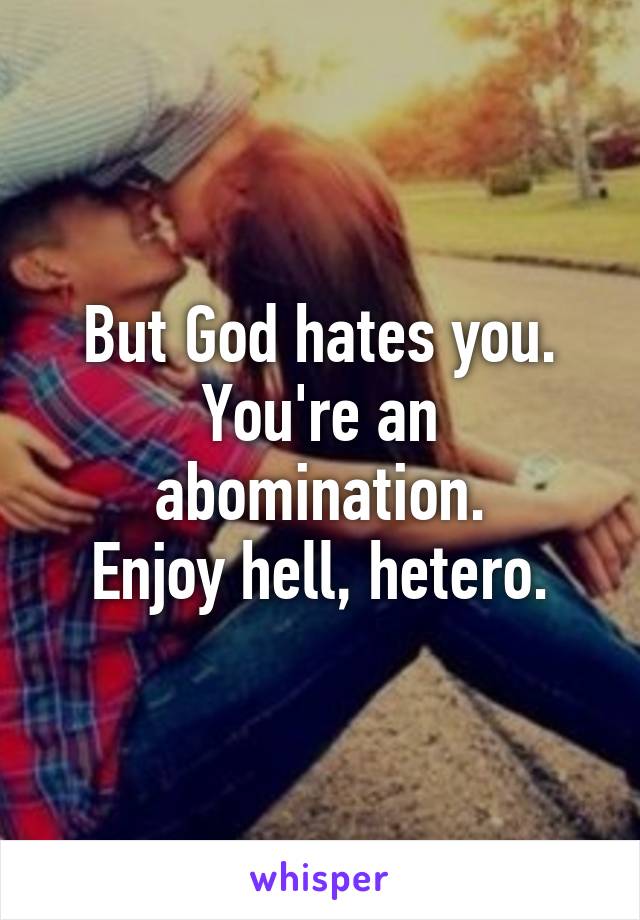 But God hates you.
You're an abomination.
Enjoy hell, hetero.