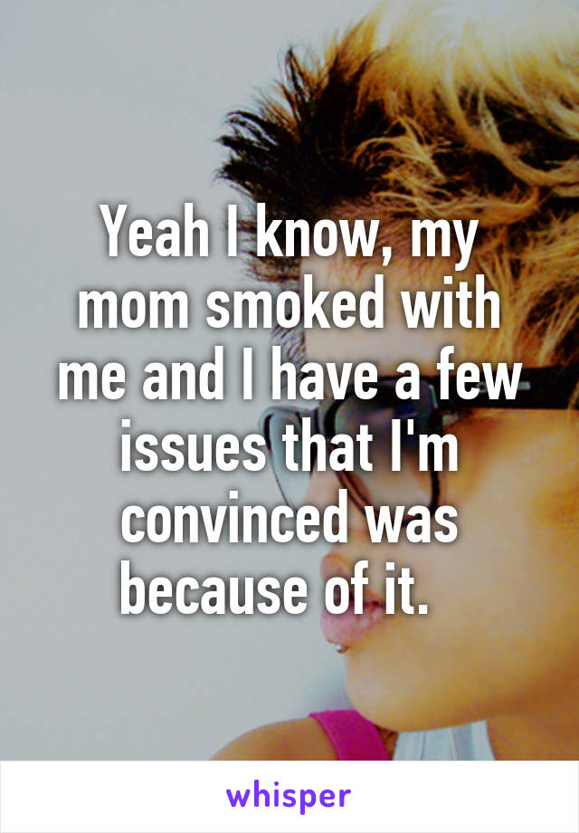 Yeah I know, my mom smoked with me and I have a few issues that I'm convinced was because of it.  