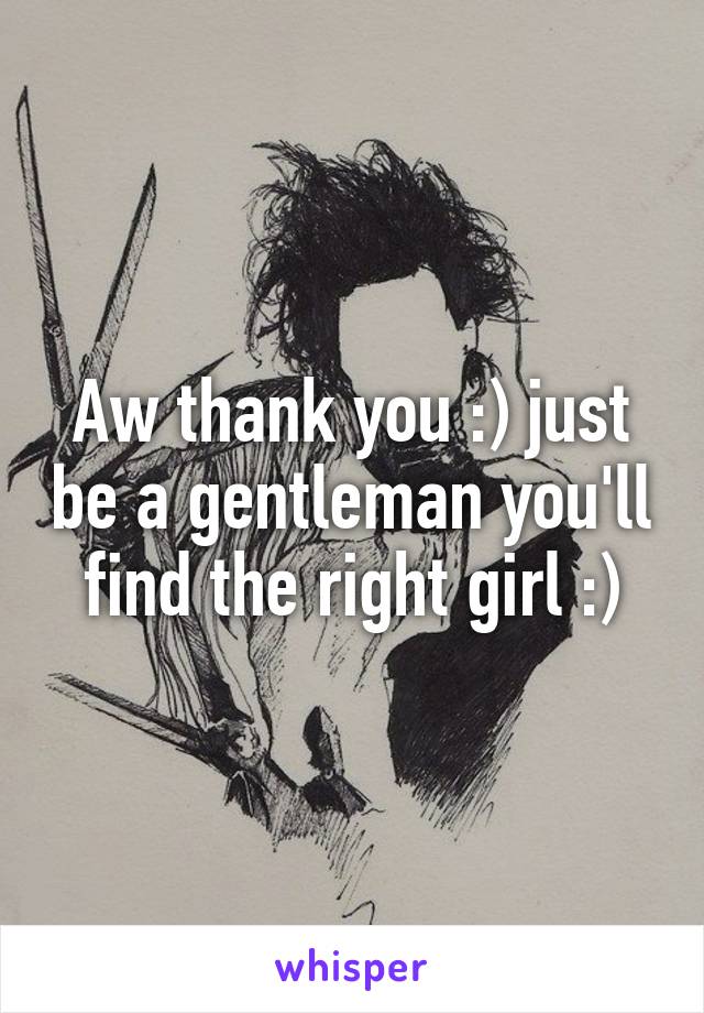 Aw thank you :) just be a gentleman you'll find the right girl :)