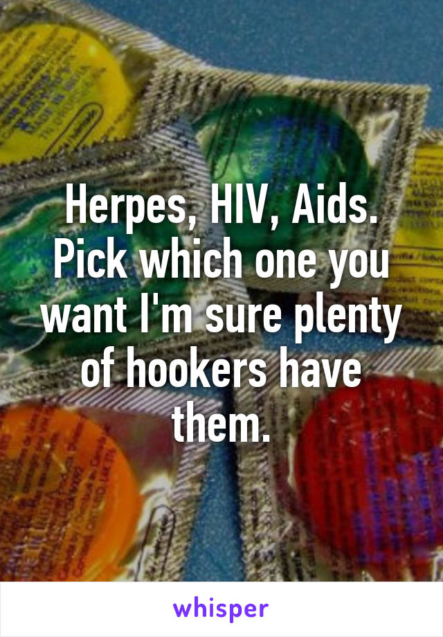 Herpes, HIV, Aids. Pick which one you want I'm sure plenty of hookers have them.
