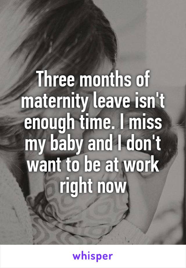 Three months of maternity leave isn't enough time. I miss my baby and I don't want to be at work right now