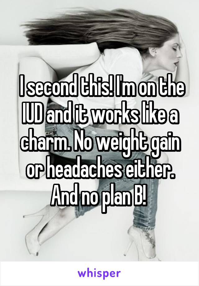  I second this! I'm on the IUD and it works like a charm. No weight gain or headaches either. And no plan B! 