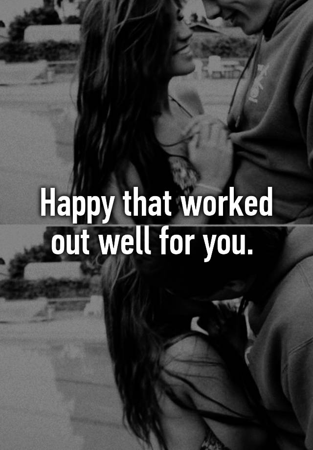 happy-that-worked-out-well-for-you