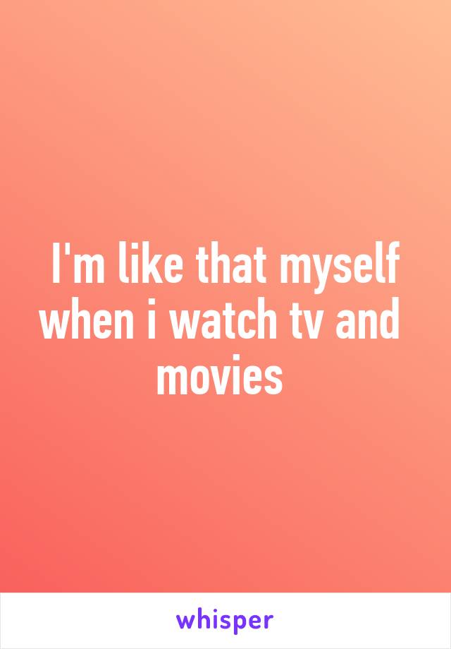 I'm like that myself when i watch tv and  movies 