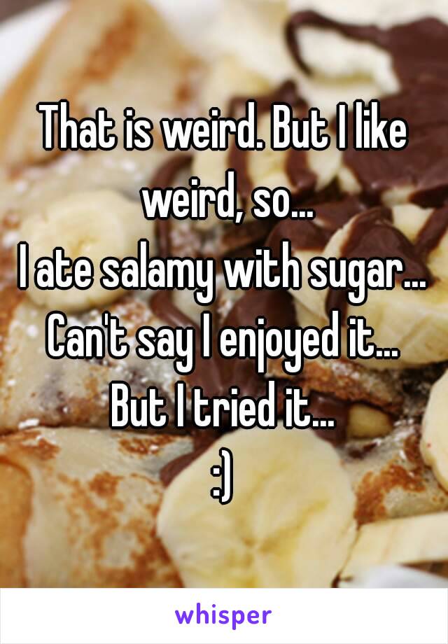 That is weird. But I like weird, so...
I ate salamy with sugar...
Can't say I enjoyed it...
But I tried it...
:)