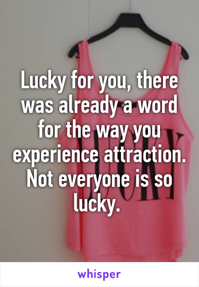 Lucky for you, there was already a word for the way you experience attraction. Not everyone is so lucky. 