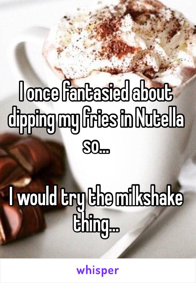 I once fantasied about dipping my fries in Nutella so...

I would try the milkshake thing...