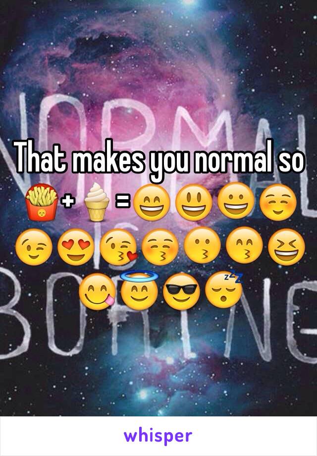 That makes you normal so
🍟+🍦=😄😃😀☺️😉😍😘😚😗😙😆😋😇😎😴