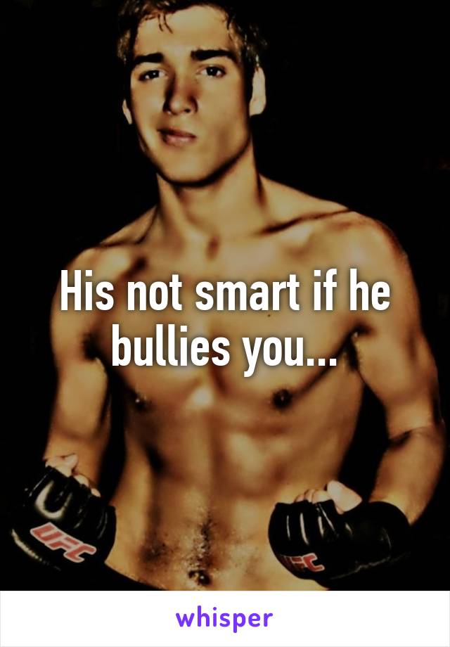 His not smart if he bullies you...