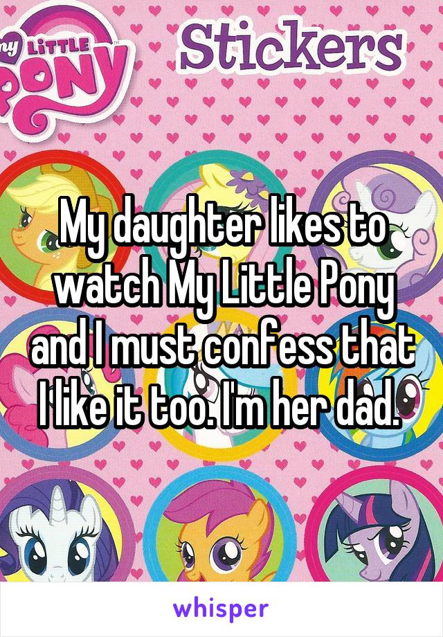My daughter likes to watch My Little Pony and I must confess that I like it too. I'm her dad. 