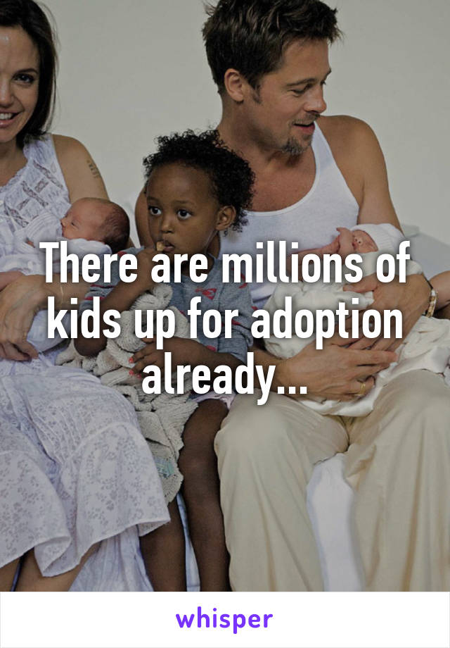 There are millions of kids up for adoption already...