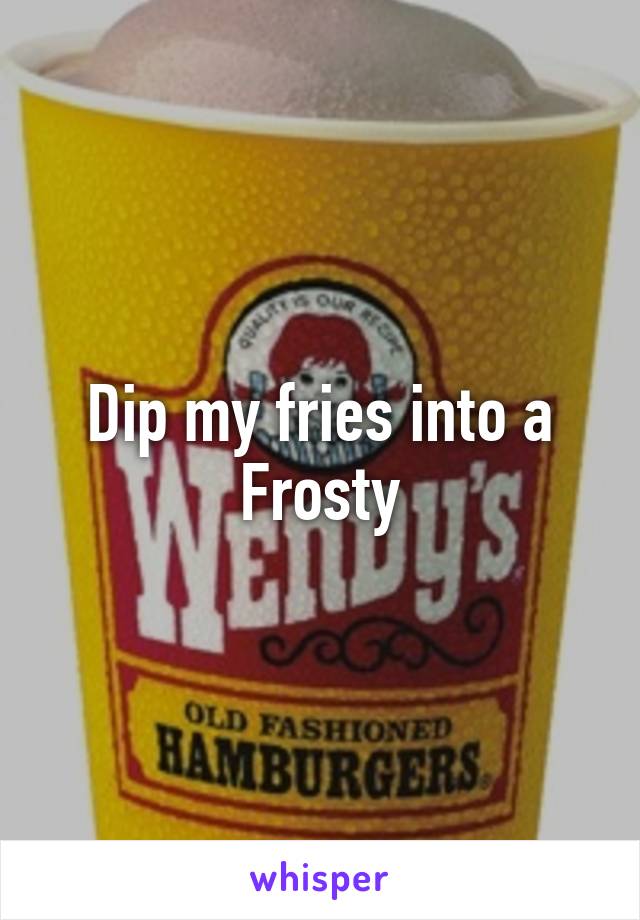 Dip my fries into a Frosty