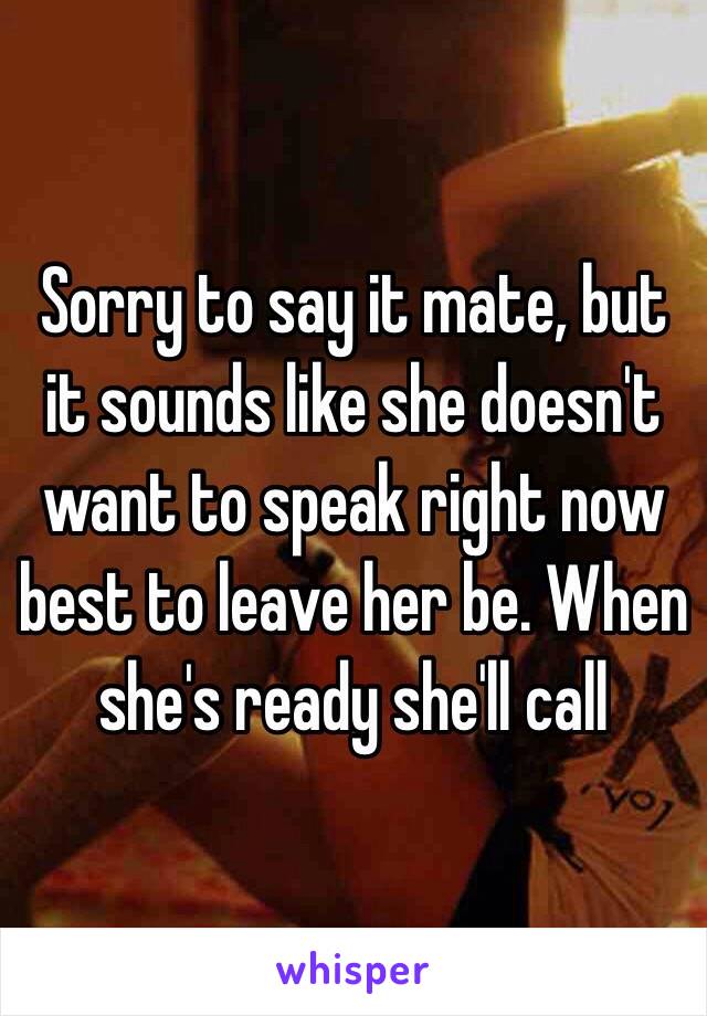 Sorry to say it mate, but it sounds like she doesn't want to speak right now best to leave her be. When she's ready she'll call 