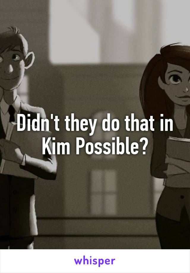 Didn't they do that in Kim Possible?