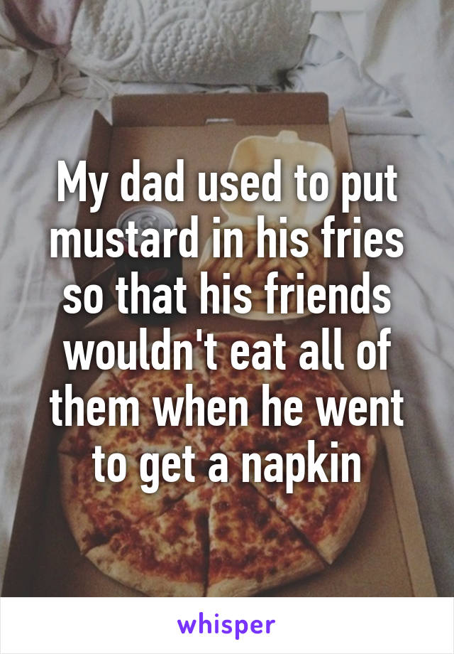 My dad used to put mustard in his fries so that his friends wouldn't eat all of them when he went to get a napkin