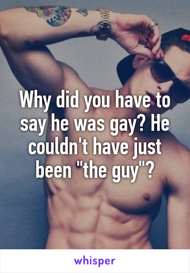 Why did you have to say he was gay? He couldn't have just been "the guy"?