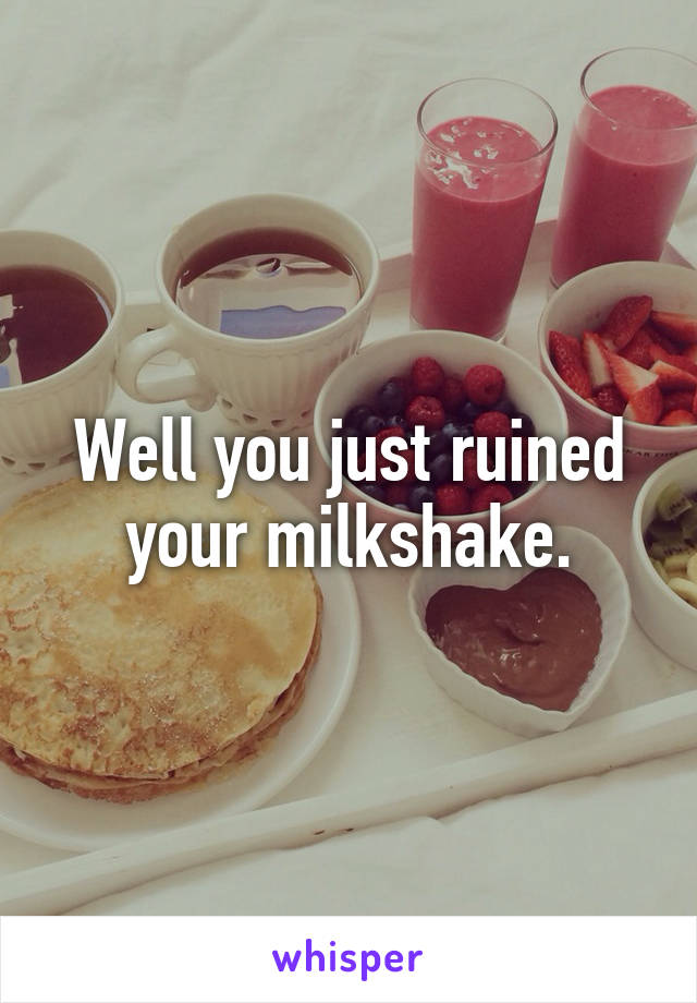 Well you just ruined your milkshake.