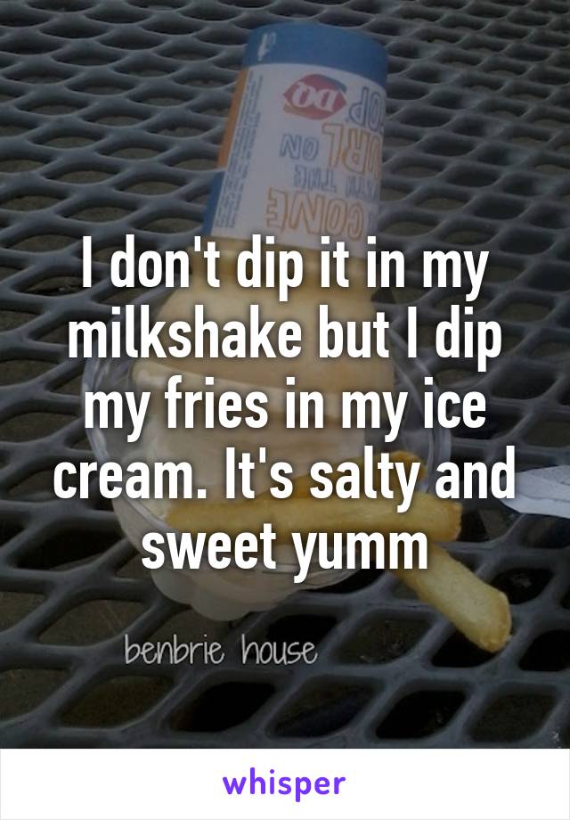 I don't dip it in my milkshake but I dip my fries in my ice cream. It's salty and sweet yumm