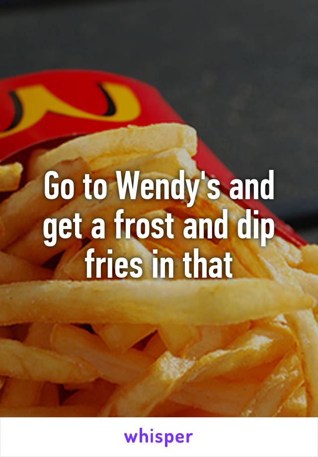 Go to Wendy's and get a frost and dip fries in that