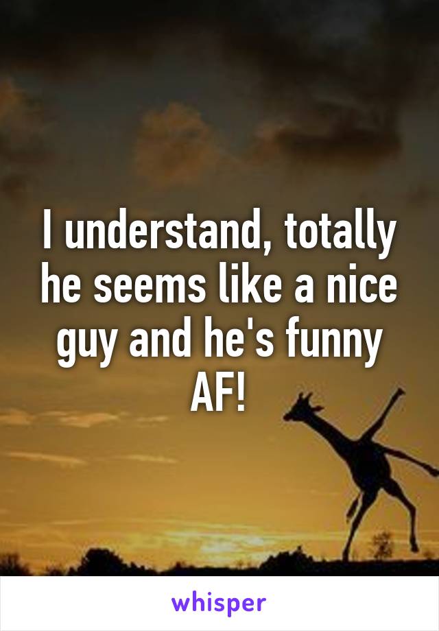 I understand, totally he seems like a nice guy and he's funny AF!