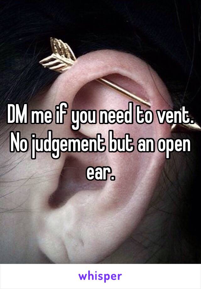 DM me if you need to vent. No judgement but an open ear.