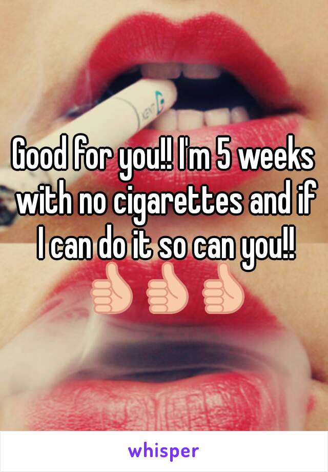 Good for you!! I'm 5 weeks with no cigarettes and if I can do it so can you!! 👍👍👍