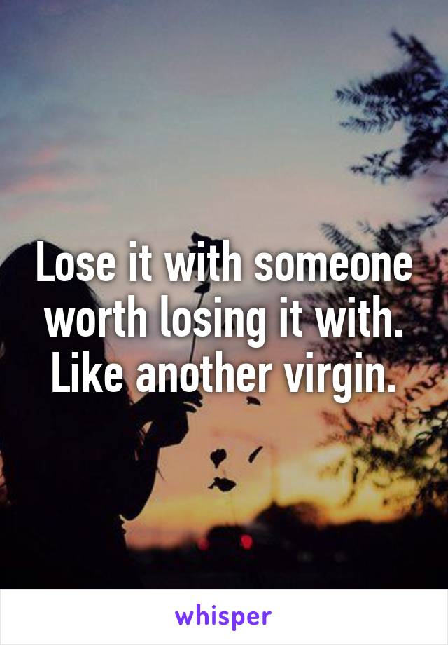 Lose it with someone worth losing it with. Like another virgin.
