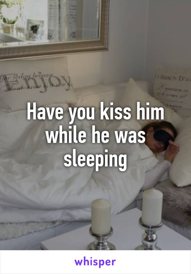 Have you kiss him while he was sleeping