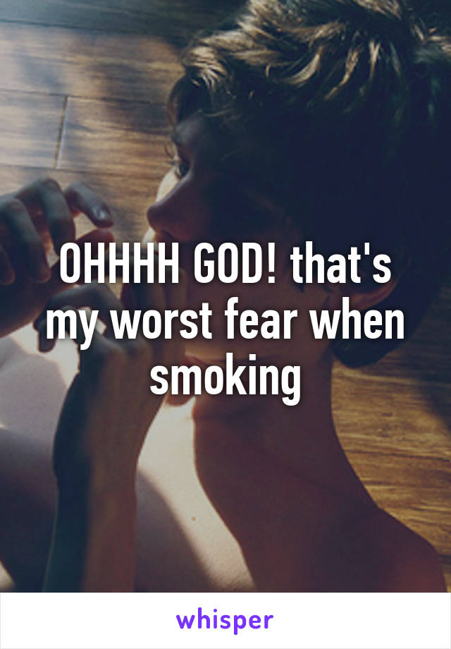 OHHHH GOD! that's my worst fear when smoking