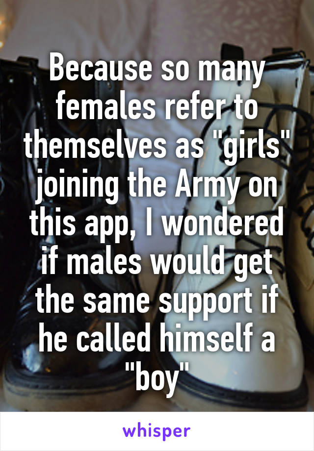 Because so many females refer to themselves as "girls" joining the Army on this app, I wondered if males would get the same support if he called himself a "boy"