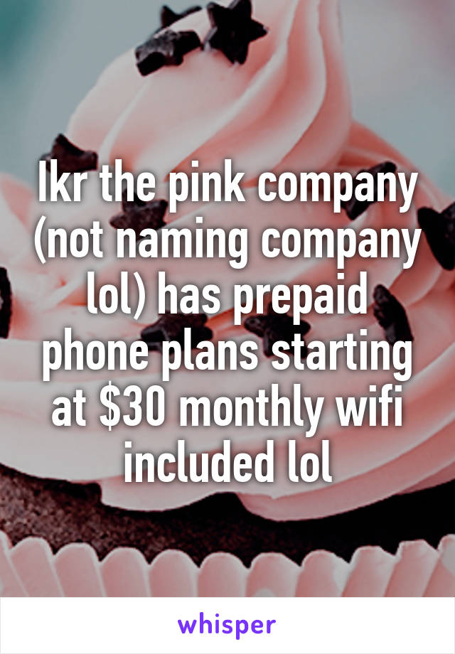 Ikr the pink company (not naming company lol) has prepaid phone plans starting at $30 monthly wifi included lol