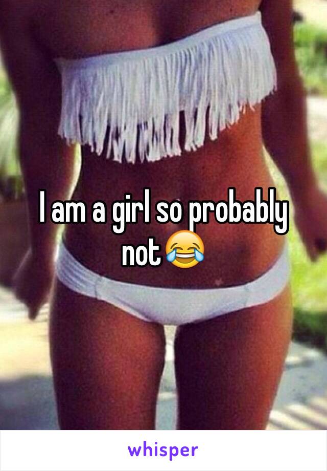 I am a girl so probably not😂