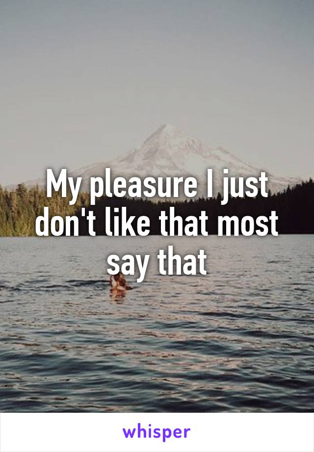 My pleasure I just don't like that most say that