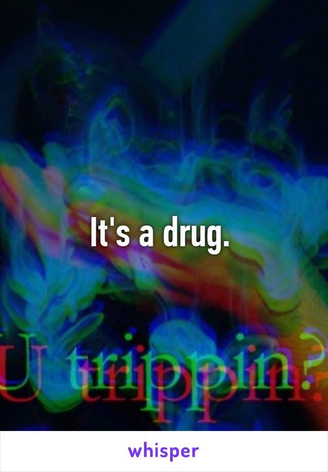 It's a drug. 