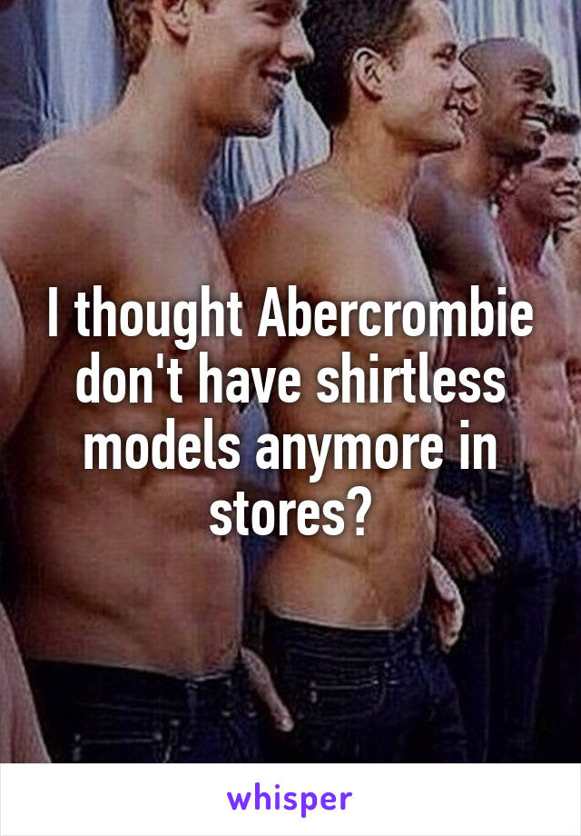 I thought Abercrombie don't have shirtless models anymore in stores?