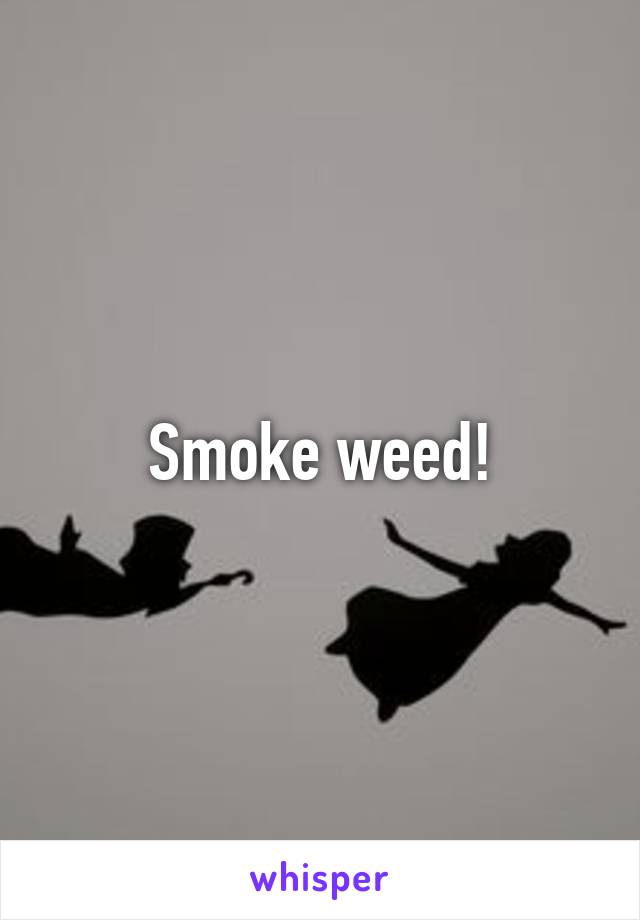 Smoke weed!