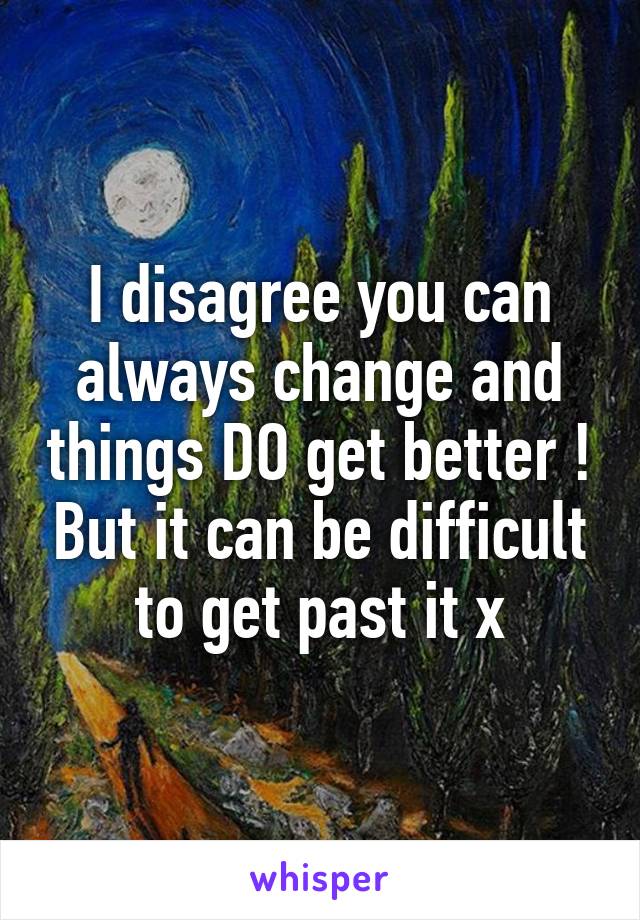 I disagree you can always change and things DO get better ! But it can be difficult to get past it x