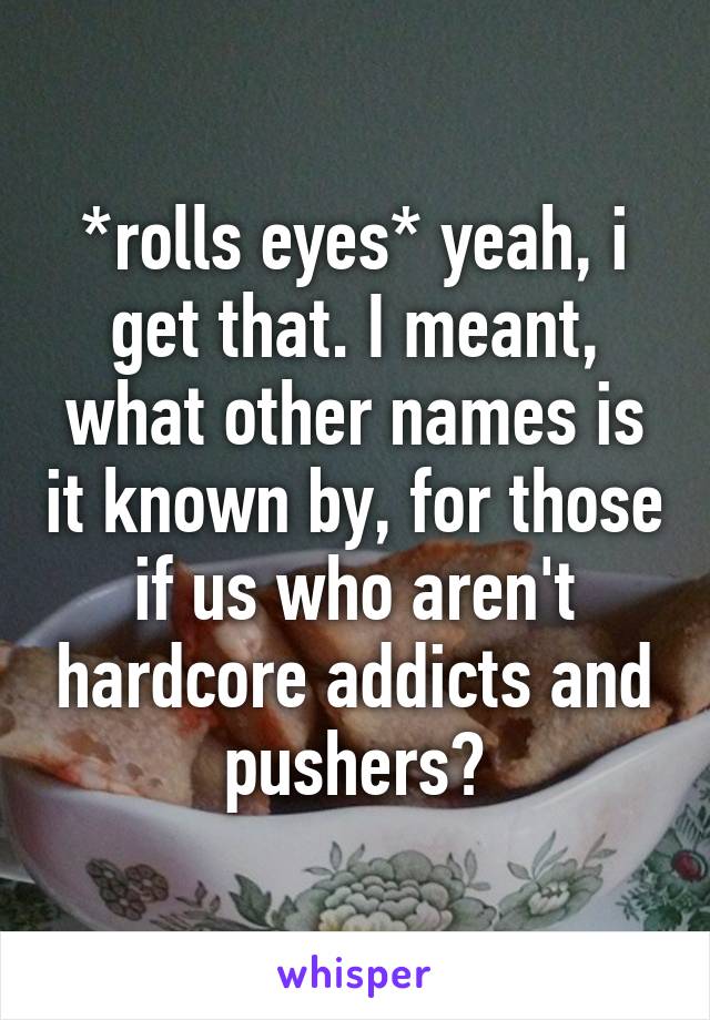 *rolls eyes* yeah, i get that. I meant, what other names is it known by, for those if us who aren't hardcore addicts and pushers?