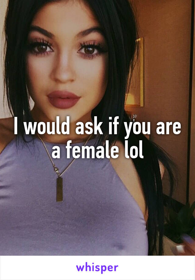 I would ask if you are a female lol