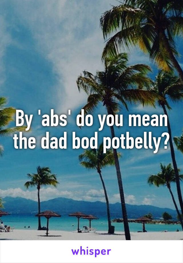 By 'abs' do you mean the dad bod potbelly?