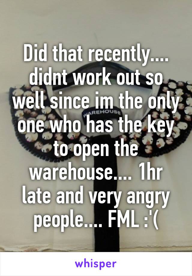 Did that recently.... didnt work out so well since im the only one who has the key to open the warehouse.... 1hr late and very angry people.... FML :'(